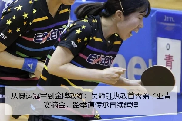 从奥运冠军到金牌教练：吴静钰执教首秀弟子亚青赛摘金，跆拳道传承再续辉煌
