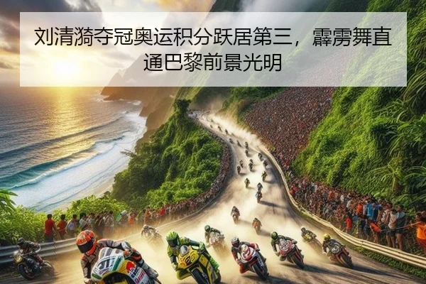 刘清漪夺冠奥运积分跃居第三，霹雳舞直通巴黎前景光明