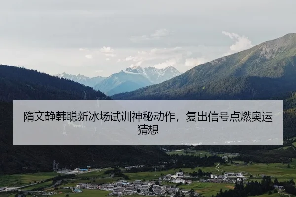 隋文静韩聪新冰场试训神秘动作，复出信号点燃奥运猜想