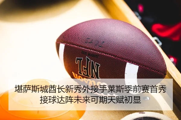 堪萨斯城酋长新秀外接手莱斯季前赛首秀接球达阵未来可期天赋初显