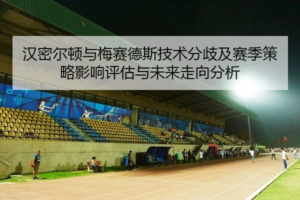 汉密尔顿与梅赛德斯技术分歧及赛季策略影响评估与未来走向分析