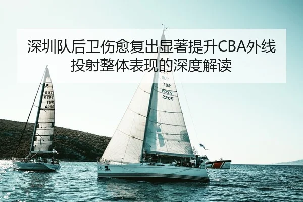 深圳队后卫伤愈复出显著提升CBA外线投射整体表现的深度解读