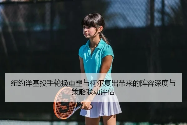 纽约洋基投手轮换重塑与柯尔复出带来的阵容深度与策略联动评估