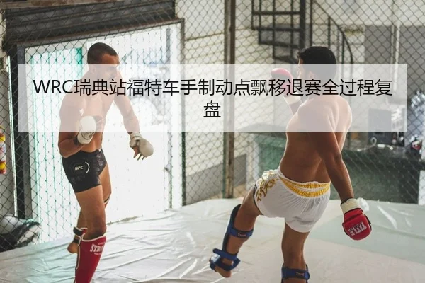 WRC瑞典站福特车手制动点飘移退赛全过程复盘