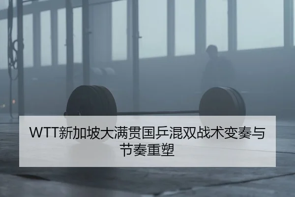 WTT新加坡大满贯国乒混双战术变奏与节奏重塑